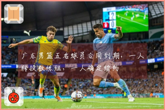 广东男篮五名球员合同到期，一人转投教练组，一人确定续约