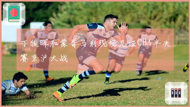 丁俊晖和蒙哥马利现场见证CBA半决赛京沪大战